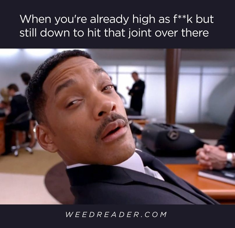 When you are already high as f--k but still down to hit that joint over there