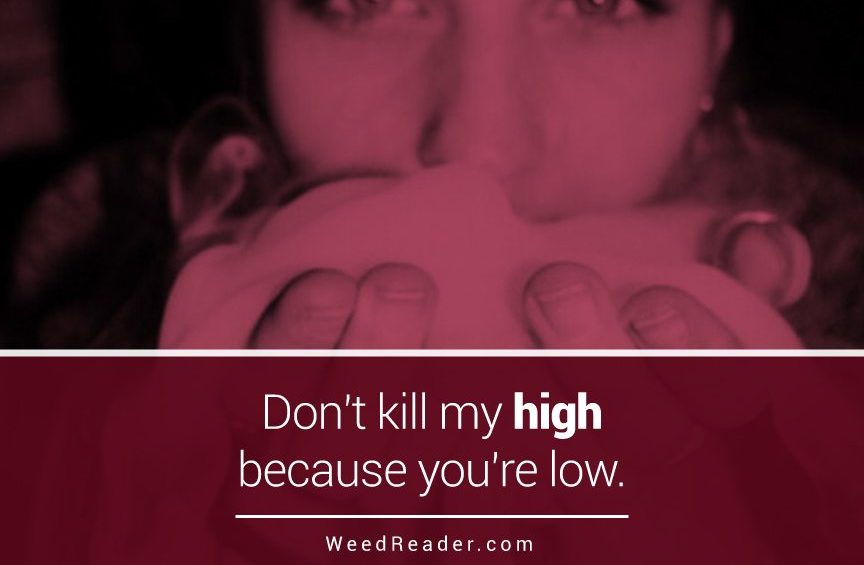 Dont kill my high because youre low.