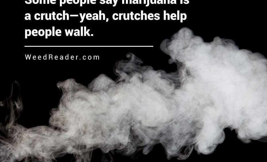 Some people say marijuana is a crutch—yeah crutches help people walk.