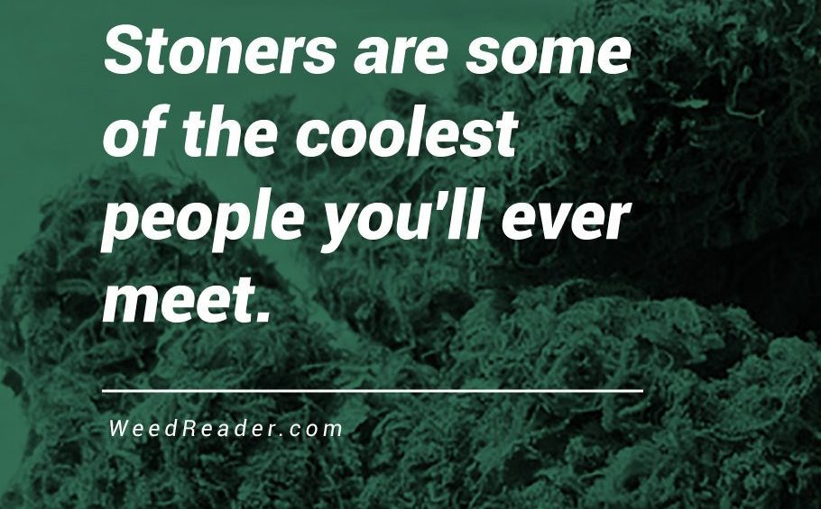 Stoners are some of the coolest people youll ever meet.