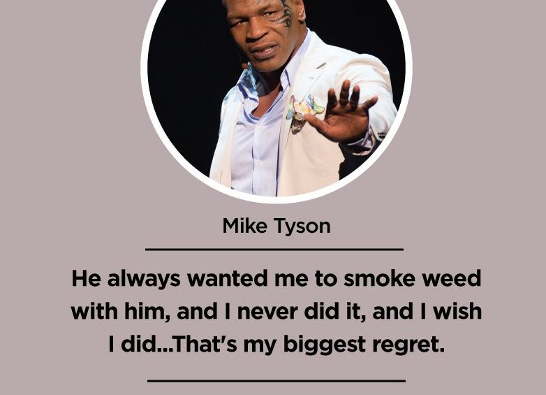 He always wanted me to smoke weed with him and I never did it and I wish I did...Thats my biggest regret. Mike Tyson