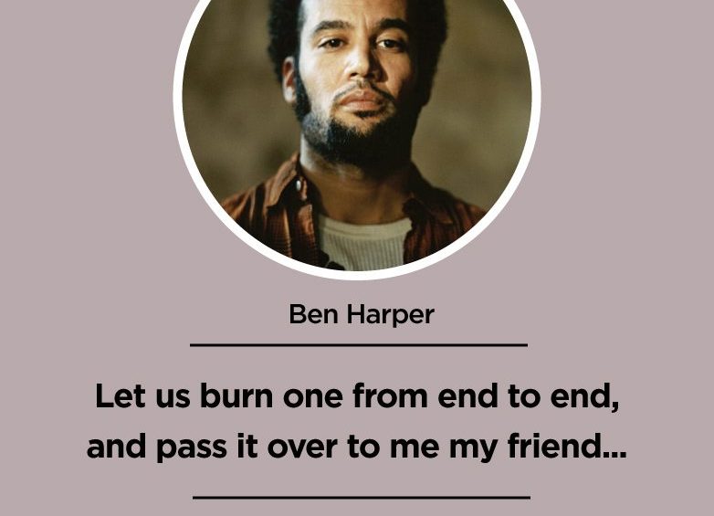 Let us burn one from end to end and pass it over to me my friend... Ben Harper